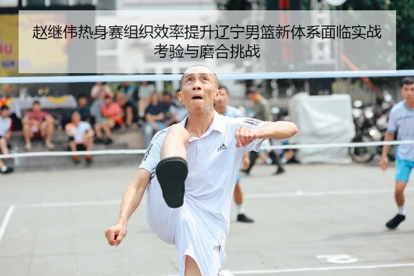 赵继伟热身赛组织效率提升辽宁男篮新体系面临实战考验与磨合挑战